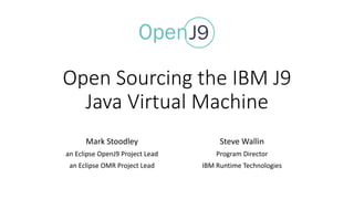 Open	Sourcing	the	IBM	J9
Java	Virtual	Machine
Mark	Stoodley
an	Eclipse	OpenJ9	Project	Lead
an	Eclipse	OMR	Project	Lead
Steve	Wallin
Program	Director
IBM	Runtime	Technologies
 