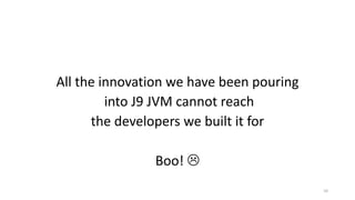 All	the	innovation	we	have	been	pouring
into	J9	JVM	cannot	reach
the	developers we	built	it	for
Boo!	L
10
 