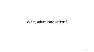 Wait,	what	innovation?
11
 