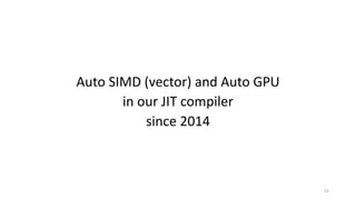 Auto	SIMD	(vector)	and	Auto	GPU
in	our	JIT	compiler
since	2014
22
 