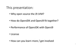 This	presentation:
• Why	open	source	the	J9	JVM?
• How	do	OpenJDK and	OpenJ9	fit	together?
• Performance	of	OpenJDK with	OpenJ9
• License
• How	can	you	learn	more	/	get	involved
4
 