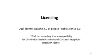 Licensing
Dual	license:	Apache	2.0	or	Eclipse	Public	License	2.0
EPLv2	has	secondary	license	compatibility
for	GPLv2	with	Special	Assembly	and	Classpath exceptions
(OpenJDK license)
48
 