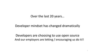 Over	the	last	20	years…
Developer	mindset	has	changed	dramatically
Developers	are	choosing	to	use	open	source
And	our	employers	are	letting	/	encouraging	us	do	it!!
7
 