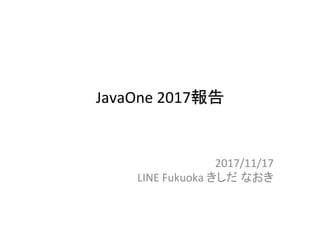 JavaOne	2017報告	
2017/11/17	
LINE	Fukuoka	きしだ なおき	
 