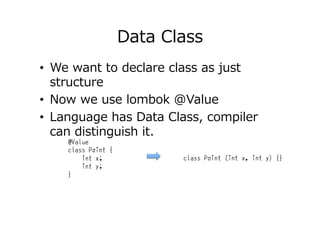 Data Class
•  We want to declare class as just
structure
•  Now we use lombok @Value
•  Language has Data Class, compiler
...