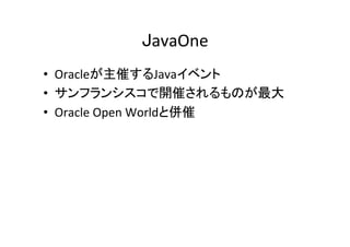 JavaOne	
•  Oracleが主催するJavaイベント	
•  サンフランシスコで開催されるものが最大	
•  Oracle	Open	Worldと併催	
 