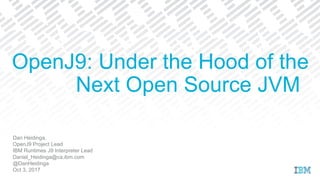 Dan Heidinga,
OpenJ9 Project Lead
IBM Runtimes J9 Interpreter Lead
Daniel_Heidinga@ca.ibm.com
@DanHeidinga
Oct 3, 2017
OpenJ9: Under the Hood of the
Next Open Source JVM
 