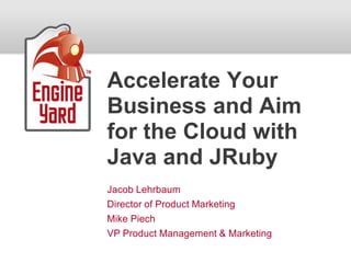 Accelerate Your Business and Aim for the Cloud with Java and JRuby Jacob Lehrbaum Director of Product Marketing Mike Piech VP Product Management & Marketing 