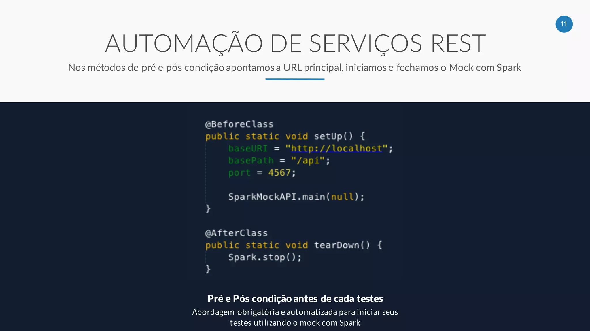 11
AUTOMAÇÃO DE SERVIÇOS REST
Nos métodos de pré e pós condição apontamos a URL principal, iniciamos e fechamos o Mock com Spark
Pré e Pós condição antes de cada testes
Abordagem obrigatória e automatizada para iniciar seus
testes utilizando o mock com Spark
 
