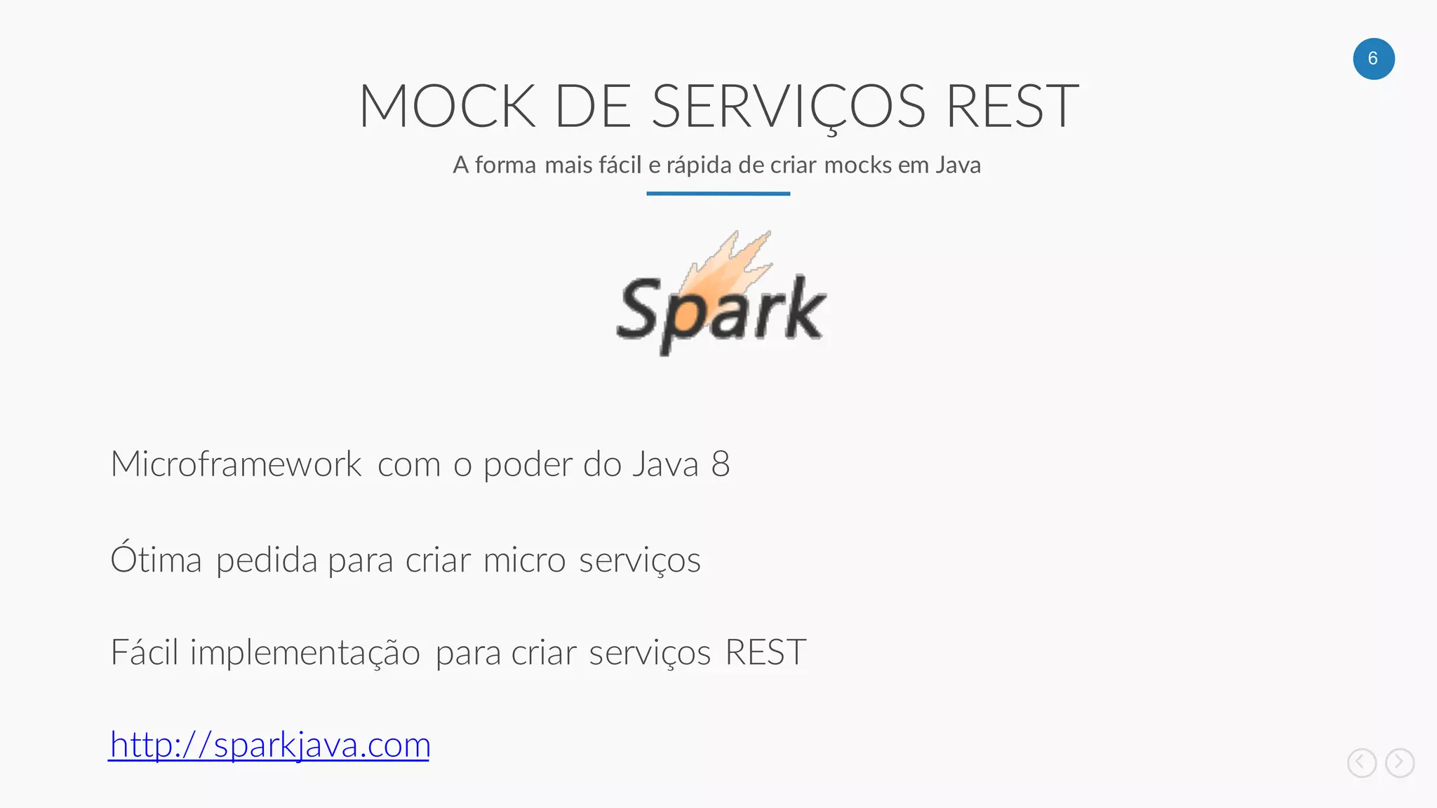 6
MOCK DE SERVIÇOS REST
A forma mais fácil e rápida de criar mocks em Java
Microframework com o poder do Java 8
Ótima pedida para criar micro serviços
Fácil implementação para criar serviços REST
http://sparkjava.com
 