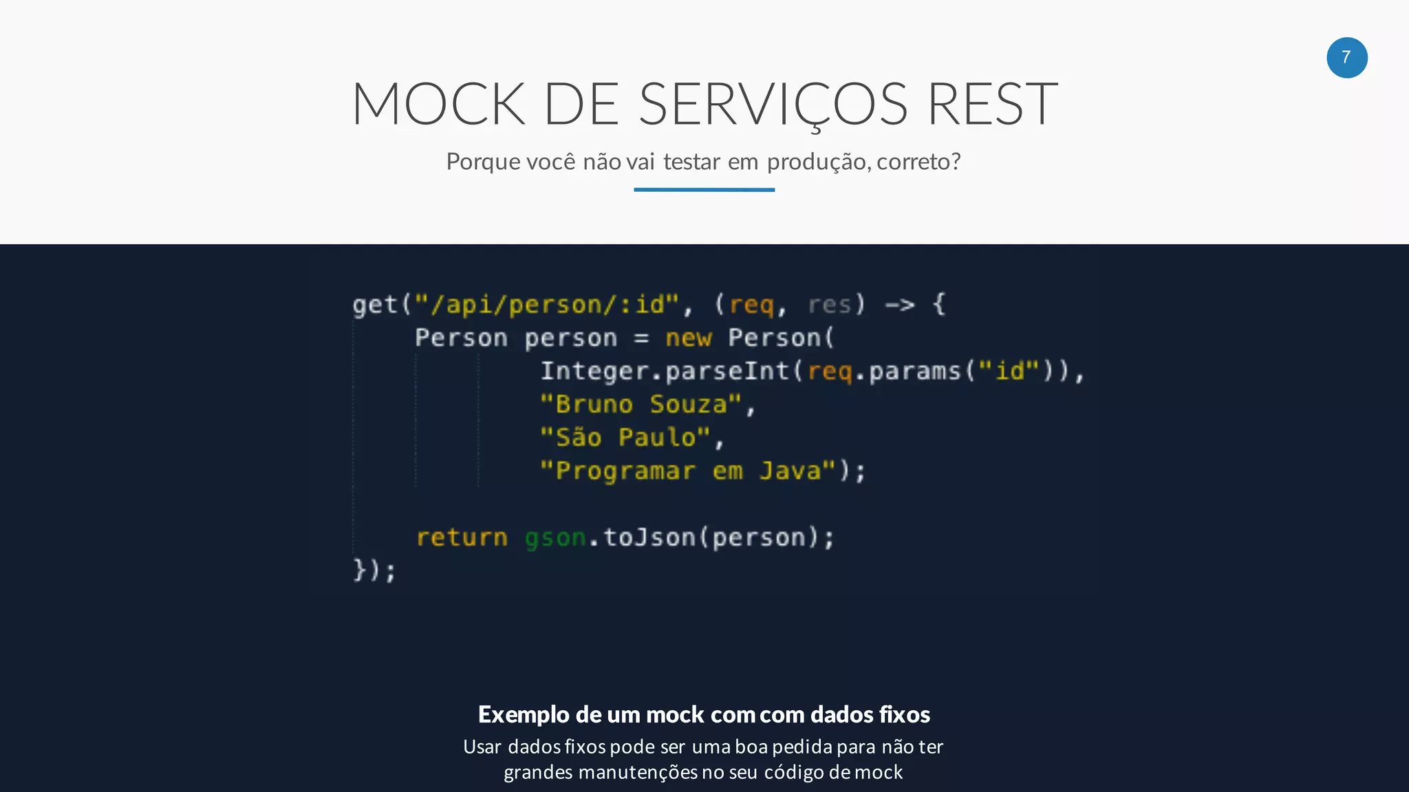 7
MOCK DE SERVIÇOS REST
Porque você não vai testar em produção, correto?
Exemplo de um mock com com dados fixos
Usar dados fixos pode ser uma boa pedida para não ter
grandes manutenções no seu código de mock
 
