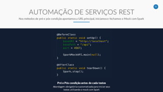 11
AUTOMAÇÃO DE SERVIÇOS REST
Nos métodos de pré e pós condição apontamos a URL principal, iniciamos e fechamos o Mock com Spark
Pré e Pós condição antes de cada testes
Abordagem obrigatória e automatizada para iniciar seus
testes utilizando o mock com Spark
 
