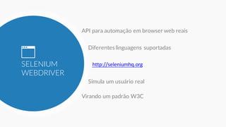 SELENIUM
WEBDRIVER
API para automação em browser web reais
Diferentes linguagens suportadas
http://seleniumhq.org
Virando um padrão W3C
Simula um usuário real
 