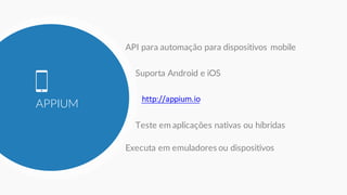 APPIUM
API para automação para dispositivos mobile
Suporta Android e iOS
http://appium.io
Executa em emuladores ou dispositivos
Teste em aplicações nativas ou híbridas
 