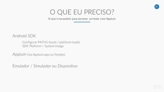 21
O QUE EU PRECISO?
O que é necessário para escrever um teste com Appium
Android SDK
Appium (via Appium.app ou Nodejs)
Configurar PATHS (tools / platform-tools)
SDK Platform + System Image
Emulador / Simulador ou Dispositivo
 