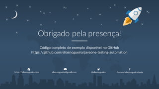 Obrigado pela
presença!
Código completo de exemplo disponível no GitHub
http://eliasnogueira.com elias.nogueira@gmail.co
m
@eliasnogueira fb.com/elias.nogueira.teste
https://github.com/eliasnogueira/javaone-testing-automation
 