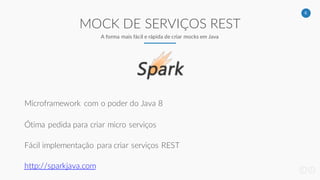 6
MOCK DE SERVIÇOS REST
A forma mais fácil e rápida de criar mocks em Java
Microframework com o poder do Java 8
Ótima pedida para criar micro serviços
Fácil implementação para criar serviços REST
http://sparkjava.com
 