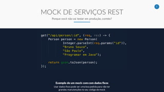 7
MOCK DE SERVIÇOS REST
Porque você não vai testar em produção, correto?
Exemplo de um mock com com dados fixos
Usar dados fixos pode ser uma boa pedida para não ter
grandes manutenções no seu código de mock
 