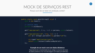 8
MOCK DE SERVIÇOS REST
Porque você não vai testar em produção, correto?
Exemplo de um mock com com dados dinâmicos
Dependendo da complexidade de seu código e conjunto de massa
de dados podemos criar uma abordagem com dados pré-definidos
 