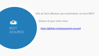 REST
ASSURED
DSL de fácil utilização para automatizar serviços REST
Sintaxe de give-when-then
https://github.com/jayway/rest-assured
 