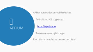 APPIUM
API for automation on mobile devices
Android and iOS supported
http://appium.io
Execution on emulators, devices our cloud
Test on native or hybrid apps
 