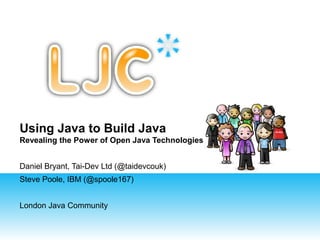 Using Java to Build Java
Revealing the Power of Open Java Technologies
Daniel Bryant, Tai-Dev Ltd (@taidevcouk)
Steve Poole, IBM (@spoole167)
London Java Community
 