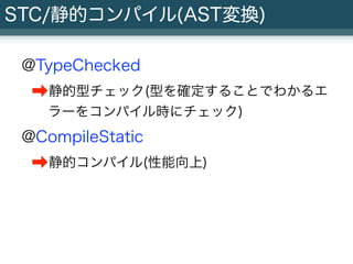 STC/静的コンパイル(AST変換)

 @TypeChecked
  ➡静的型チェック(型を確定することでわかるエ
    ラーをコンパイル時にチェック)
 @CompileStatic
  ➡静的コンパイル(性能向上)




      ...
