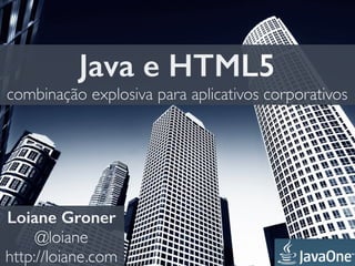 Java e HTML5
combinação explosiva para aplicativos corporativos
Loiane Groner
@loiane
http://loiane.com
 