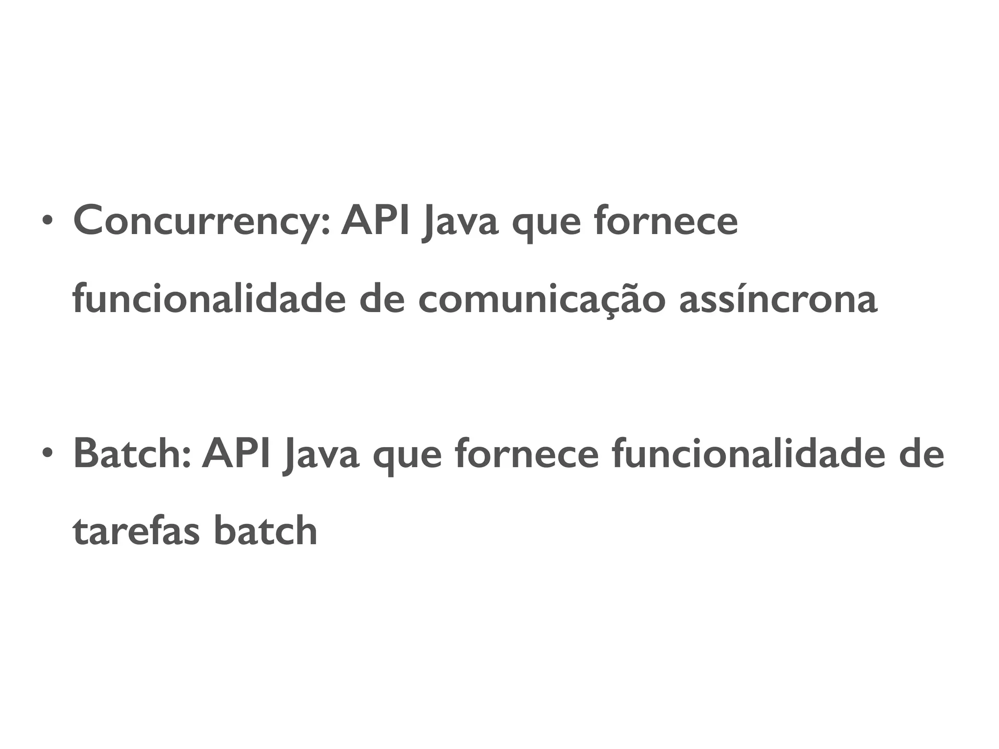 • Concurrency: API Java que fornece funcionalidade de comunicação assíncrona • Batch: API Java que fornece funcionalidade de tarefas batch 