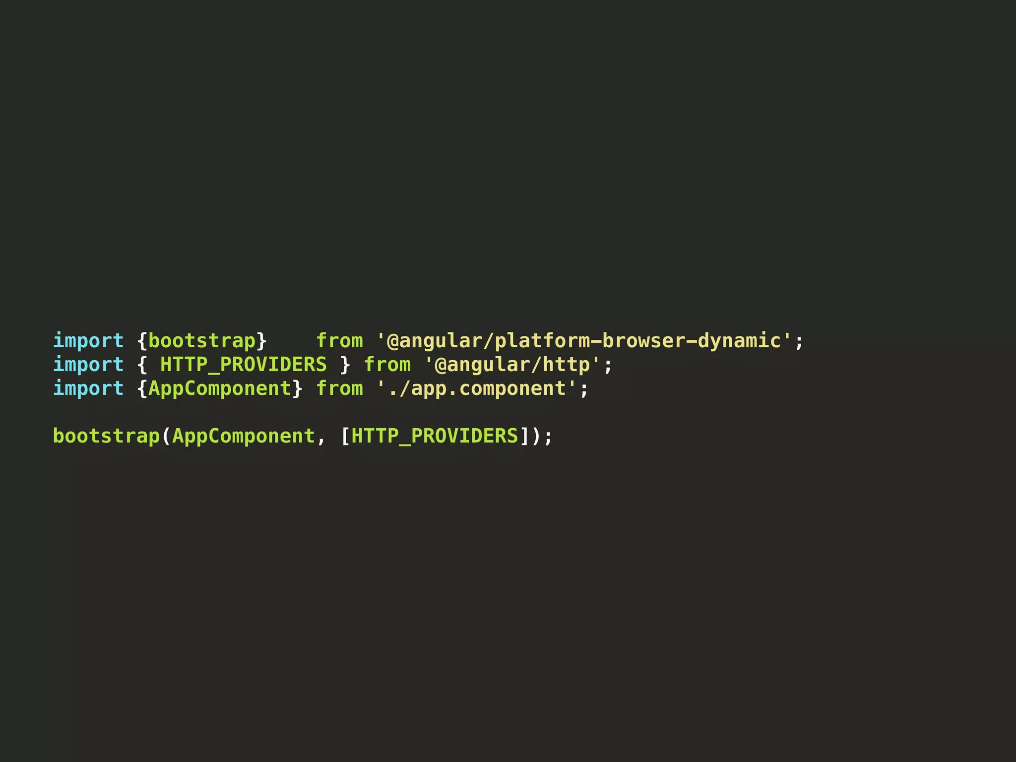 import {bootstrap} from '@angular/platform-browser-dynamic'; import { HTTP_PROVIDERS } from '@angular/http'; import {AppComponent} from './app.component'; bootstrap(AppComponent, [HTTP_PROVIDERS]); 