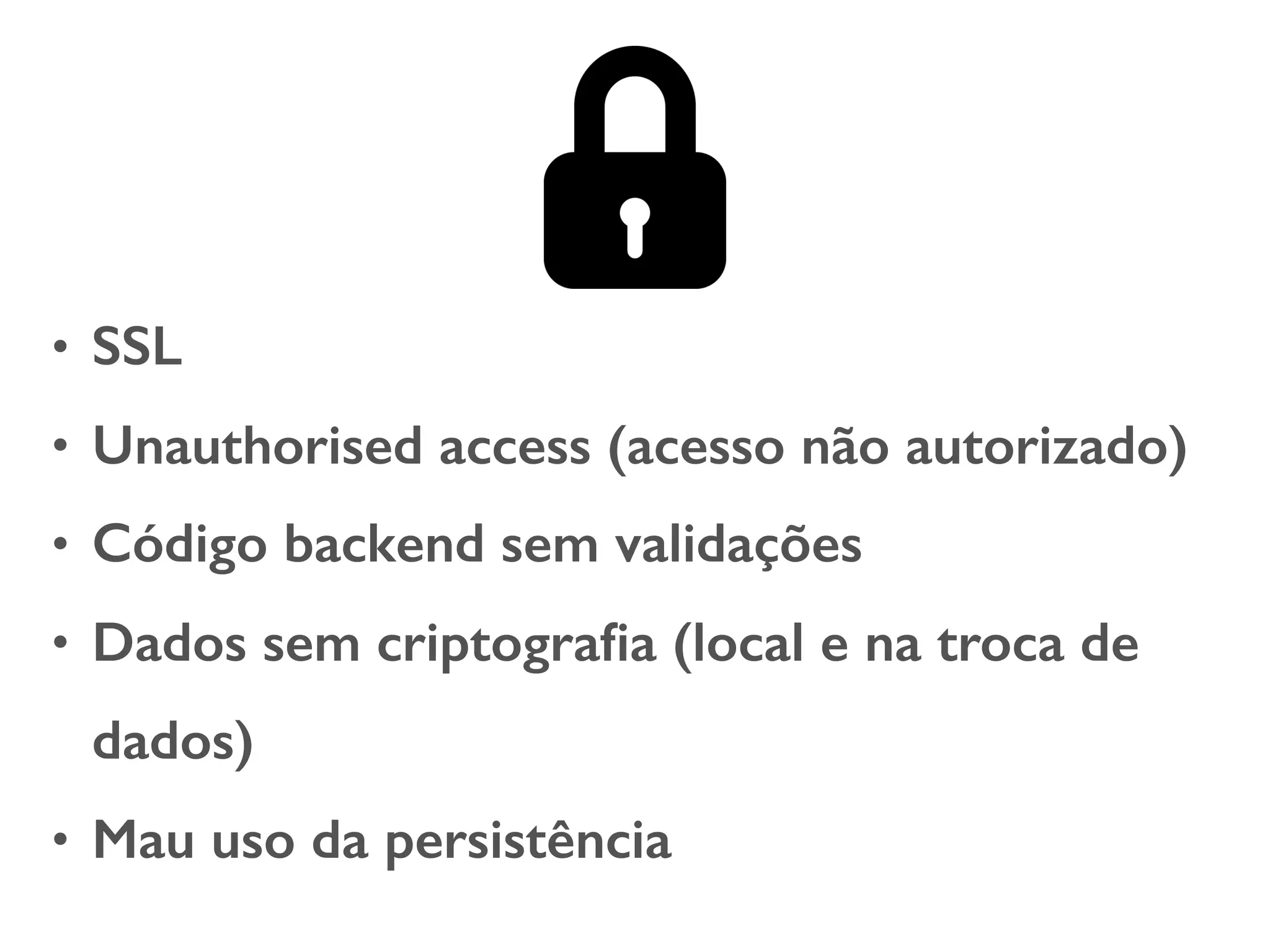 • SSL • Unauthorised access (acesso não autorizado) • Código backend sem validações • Dados sem criptograﬁa (local e na troca de dados) • Mau uso da persistência 