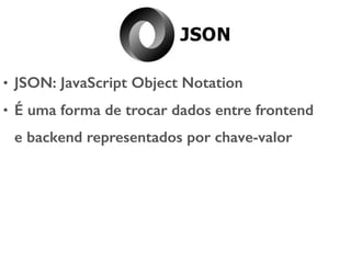 • JSON: JavaScript Object Notation
• É uma forma de trocar dados entre frontend
e backend representados por chave-valor
 