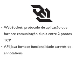 • WebSocket: protocolo de aplicação que
fornece comunicação dupla entre 2 pontos
TCP
• API Java fornece funcionalidade através de
annotations
 