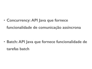 • Concurrency: API Java que fornece
funcionalidade de comunicação assíncrona
• Batch: API Java que fornece funcionalidade de
tarefas batch
 