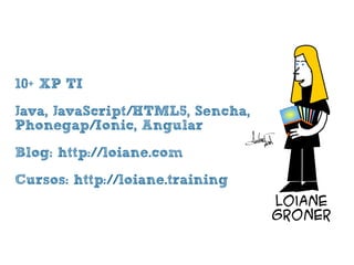 • 10+ XP TI
• Java, JavaScript/HTML5, Sencha,
Phonegap/Ionic, Angular
• Blog: http://loiane.com
• Cursos: http://loiane.training
 