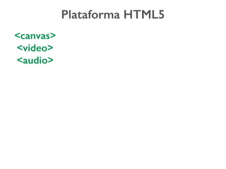 Plataforma HTML5
<canvas>
<video>
<audio>
 