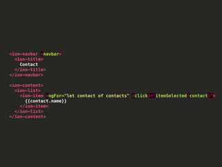 <ion-navbar *navbar>
<ion-title>
Contact
</ion-title>
</ion-navbar>
<ion-content>
<ion-list>
<ion-item *ngFor="let contact of contacts" (click)="itemSelected(contact)">
{{contact.name}}
</ion-item>
</ion-list>
</ion-content>
 