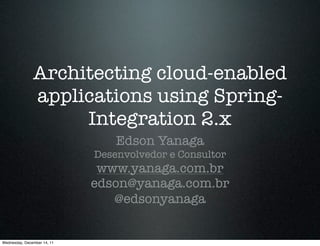 Architecting cloud-enabled
               applications using Spring-
                    Integration 2.x
                                 Edson Yanaga
                             Desenvolvedor e Consultor
                              www.yanaga.com.br
                             edson@yanaga.com.br
                                @edsonyanaga


Wednesday, December 14, 11
 