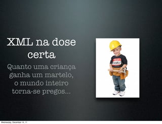 XML na dose
       certa
      Quanto uma criança
      ganha um martelo,
        o mundo inteiro
       torna-se pregos...



Wednesday, December 14, 11
 