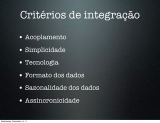 Critérios de integração
                 • Acoplamento
                 • Simplicidade
                 • Tecnologia
                 • Formato dos dados
                 • Sazonalidade dos dados
                 • Assincronicidade

Wednesday, December 14, 11
 