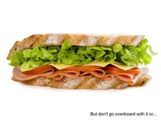 But don't go overboard with it or...
 