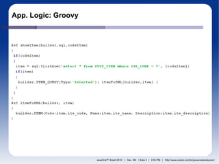 App. Logic: Groovy




                     JavaOneSM Brazil 2010 | Dec. 9th | Sala 3 | 2:00 PM | http://www.oracle.com/br/javaonedevelop/en/
 