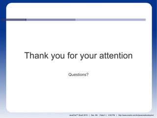Thank you for your attention

           Questions?




           JavaOneSM Brazil 2010 | Dec. 9th | Sala 3 | 2:00 PM | http://www.oracle.com/br/javaonedevelop/en/
 