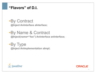 “Flavors” of D.I.


•By Contract
 @Inject AnInterface aInterface;


•By Name & Contract
 @Inject(name=“foo”) AnInterface anInterface;


•By Type
 @Inject AnImplementation aImpl;




                                                14
 