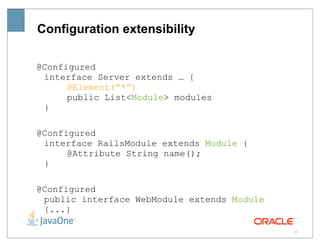 Configuration extensibility

@Configured
 interface Server extends … {
      @Element(“*”)
      public List<Module> modules
 }

@Configured
 interface RailsModule extends Module {
      @Attribute String name();
 }

@Configured
 public interface WebModule extends Module
 {...}

                                             22
 