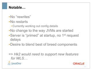 Notable…

• No “rewrites”
• No restarts
 • Currently working out config details
• No change to the way JVMs are started
• Server is “primed” at startup, no 1st request
  delays
• Desire to blend best of breed components

=> Hk2 would need to support new features
 for WLS…

                                                  35
 