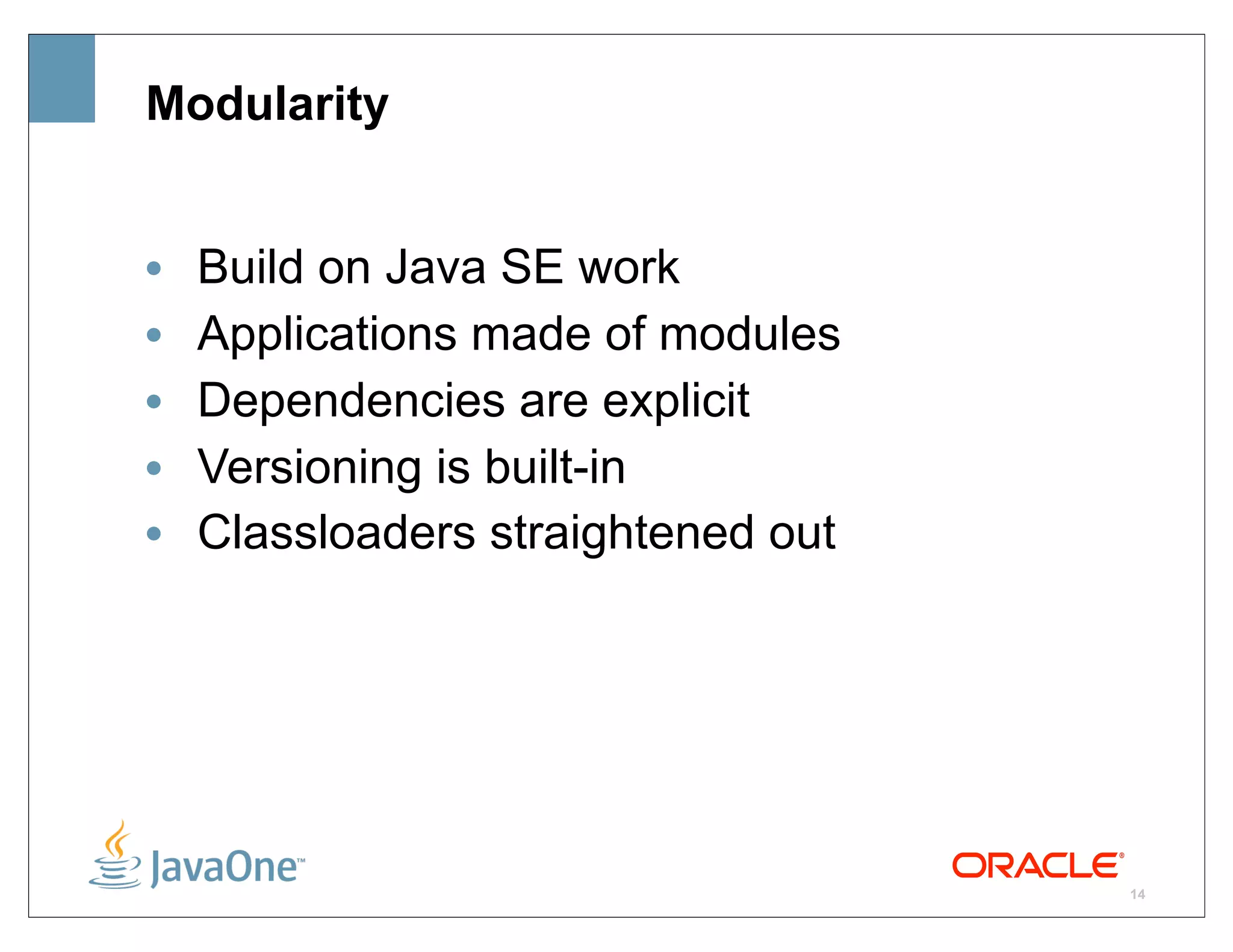 Modularity


•   Build on Java SE work
•   Applications made of modules
•   Dependencies are explicit
•   Versioning is built-in
•   Classloaders straightened out




                                    14
 