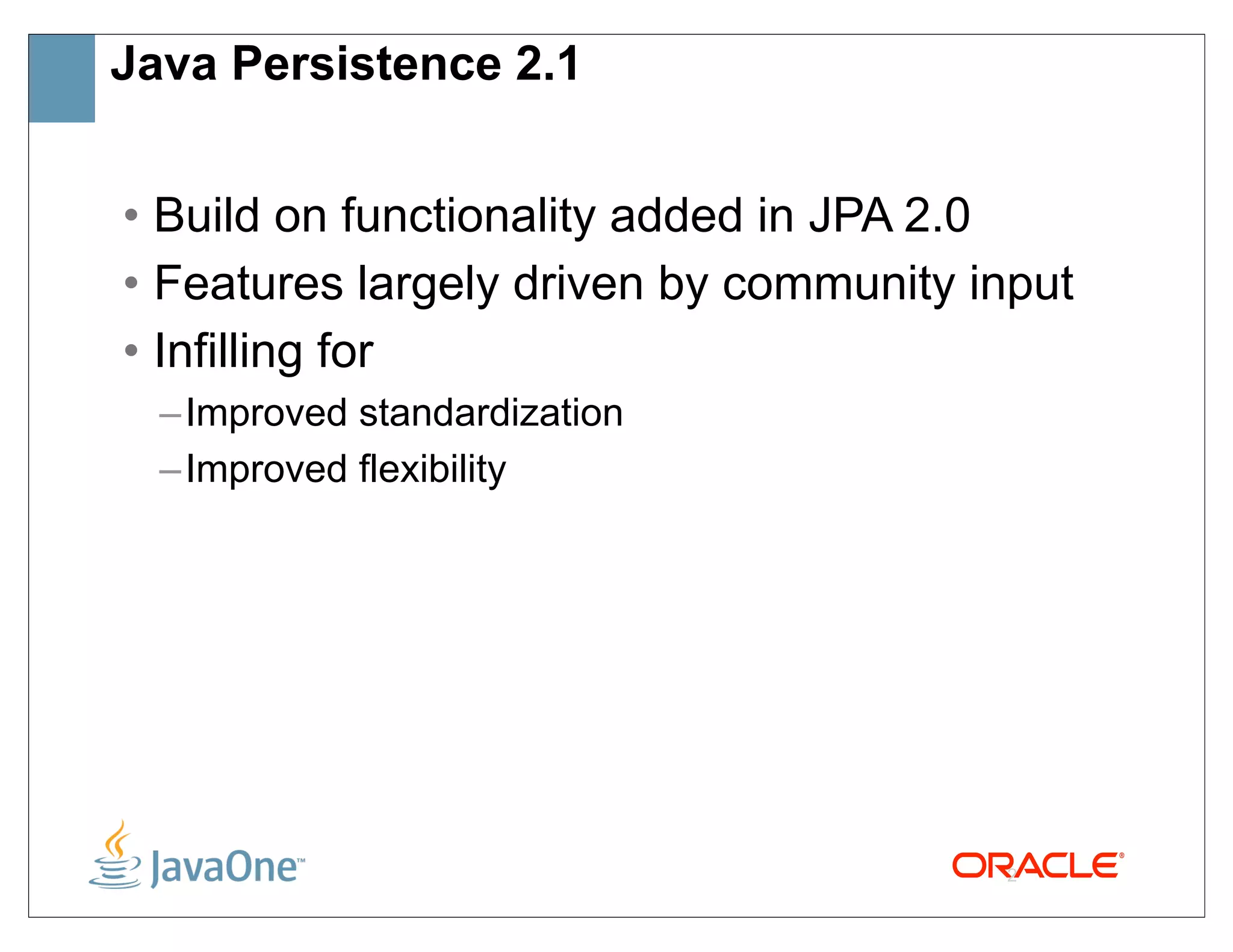 Java Persistence 2.1


• Build on functionality added in JPA 2.0
• Features largely driven by community input
• Infilling for
  – Improved standardization
  – Improved flexibility




                                        2
 