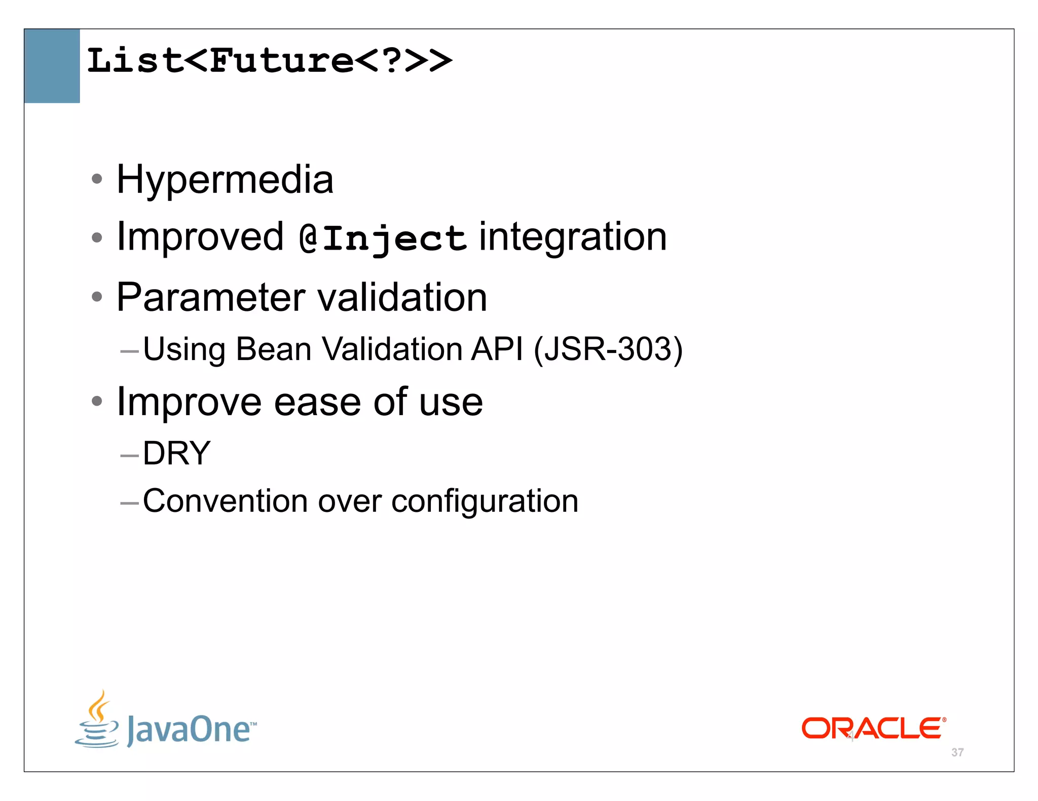List<Future<?>>

• Hypermedia
• Improved @Inject integration
• Parameter validation
 – Using Bean Validation API (JSR-303)
• Improve ease of use
 – DRY
 – Convention over configuration




                                         4
                                             37
 