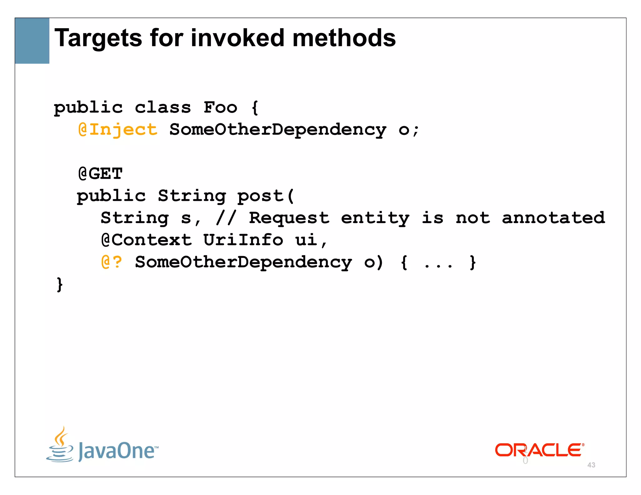 Targets for invoked methods

public class Foo {
  @Inject SomeOtherDependency o;

    @GET
    public String post(
      String s, // Request entity is not annotated
      @Context UriInfo ui,
      @? SomeOtherDependency o) { ... }
}




                                          1
                                          0     43
 